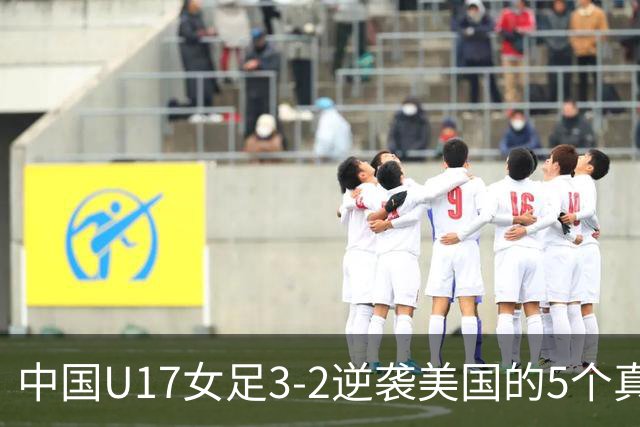 中国U17女足3-2逆袭美国的5个真实反思，实力无可置疑