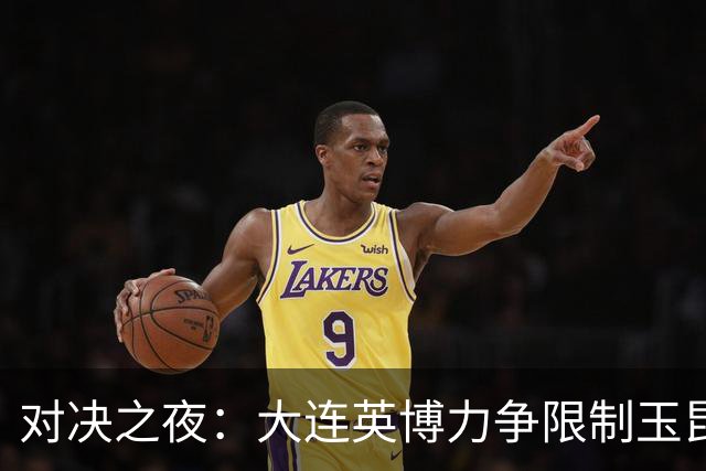 对决之夜：大连英博力争限制玉昆核心，迎接战术挑战